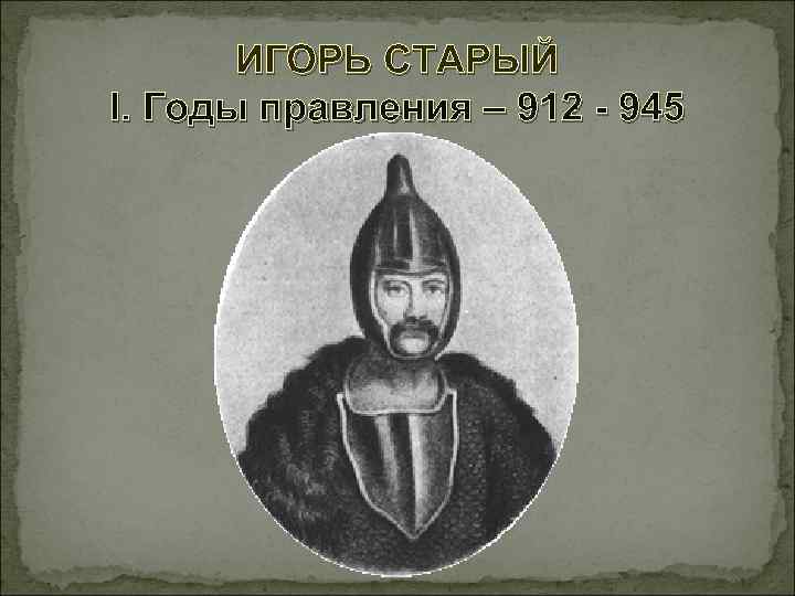 ИГОРЬ СТАРЫЙ I. Годы правления – 912 - 945 