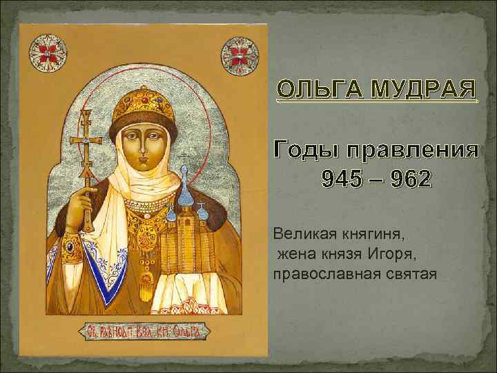 ОЛЬГА МУДРАЯ Годы правления 945 – 962 Великая княгиня, жена князя Игоря, православная святая