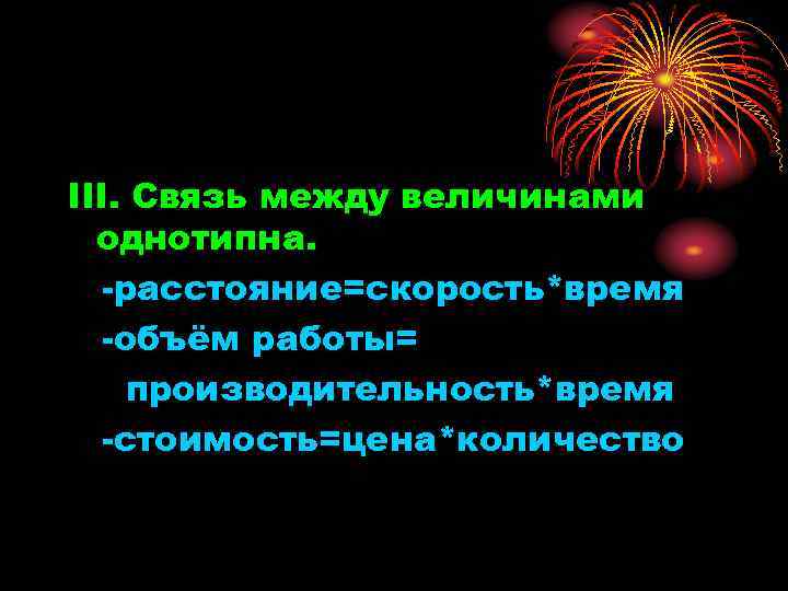 III. Связь между величинами однотипна. -расстояние=скорость*время -объём работы= производительность*время -стоимость=цена*количество 
