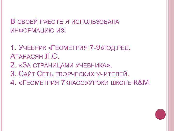 В СВОЕЙ РАБОТЕ Я ИСПОЛЬЗОВАЛА ИНФОРМАЦИЮ ИЗ: 1. УЧЕБНИК «ГЕОМЕТРИЯ 7 -9» . РЕД.