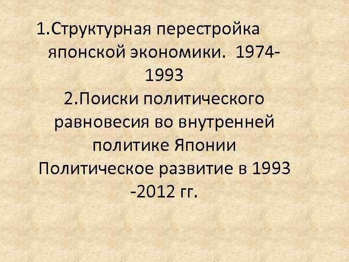 1. Структурная перестройка японской экономики. 19741993 2. Поиски политического равновесия во внутренней политике Японии