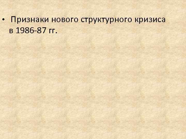  • Признаки нового структурного кризиса в 1986 -87 гг. 