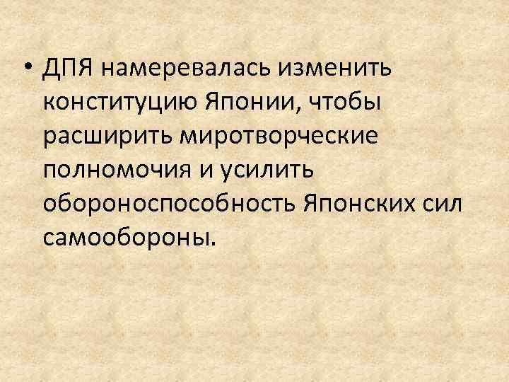  • ДПЯ намеревалась изменить конституцию Японии, чтобы расширить миротворческие полномочия и усилить обороноспособность