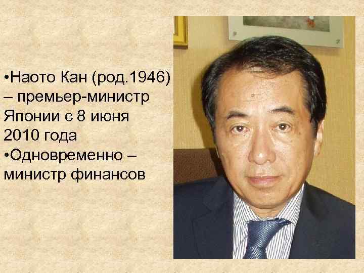  • Наото Кан (род. 1946) – премьер-министр Японии с 8 июня 2010 года
