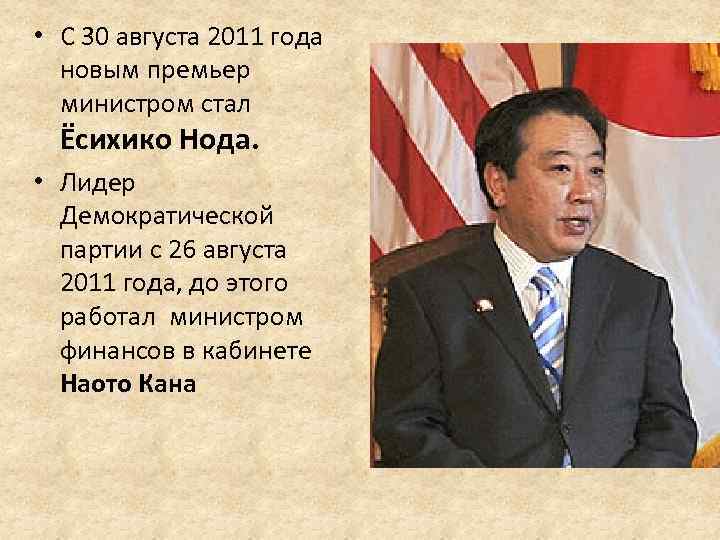  • С 30 августа 2011 года новым премьер министром стал Ёсихико Нода. •