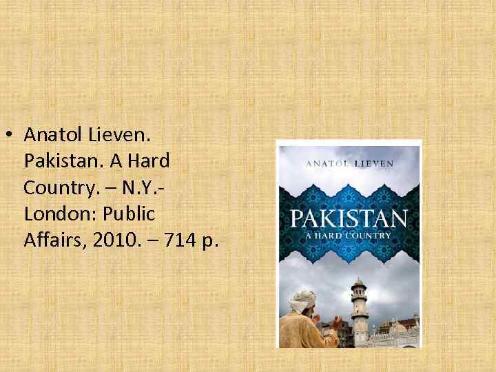  • Anatol Lieven. Pakistan. A Hard Country. – N. Y. London: Public Affairs,