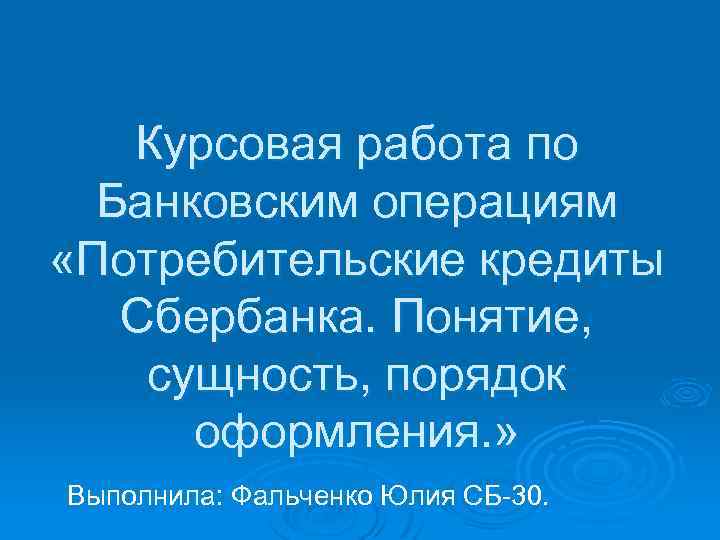 Курсовая работа по Банковским операциям «Потребительские кредиты Сбербанка. Понятие, сущность, порядок оформления. » Выполнила: