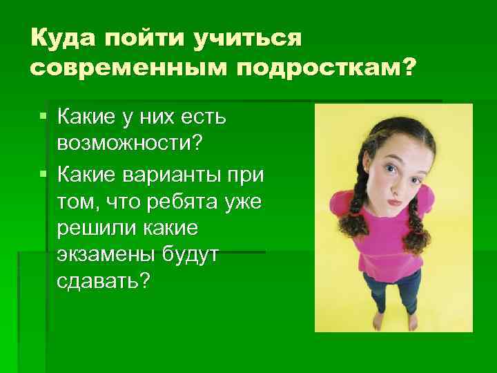 Куда пойти учиться современным подросткам? § Какие у них есть возможности? § Какие варианты