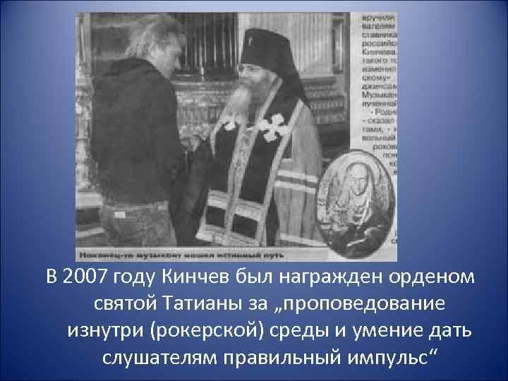 В 2007 году Кинчев был награжден орденом святой Татианы за „проповедование изнутри (рокерской) среды
