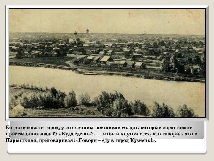 Когда основали город, у его заставы поставили солдат, которые спрашивали приезжавших людей: «Куда едешь?