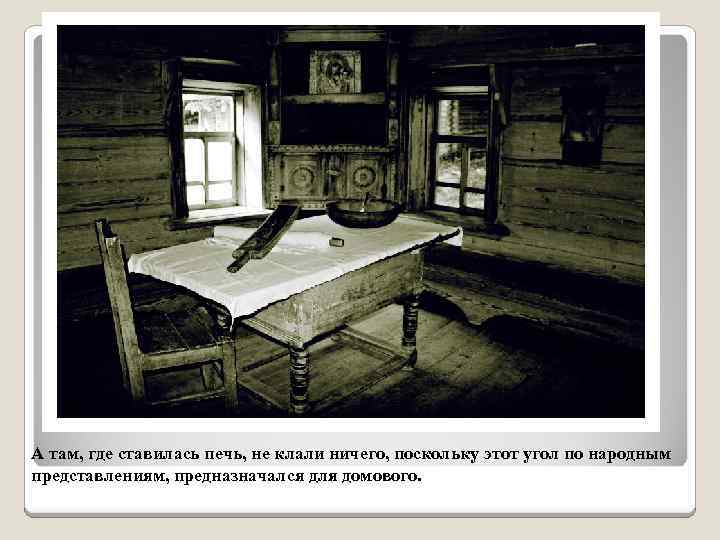 А там, где ставилась печь, не клали ничего, поскольку этот угол по народным представлениям,