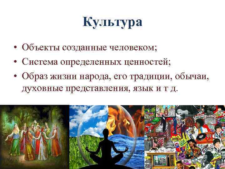 Культура • Объекты созданные человеком; • Система определенных ценностей; • Образ жизни народа, его