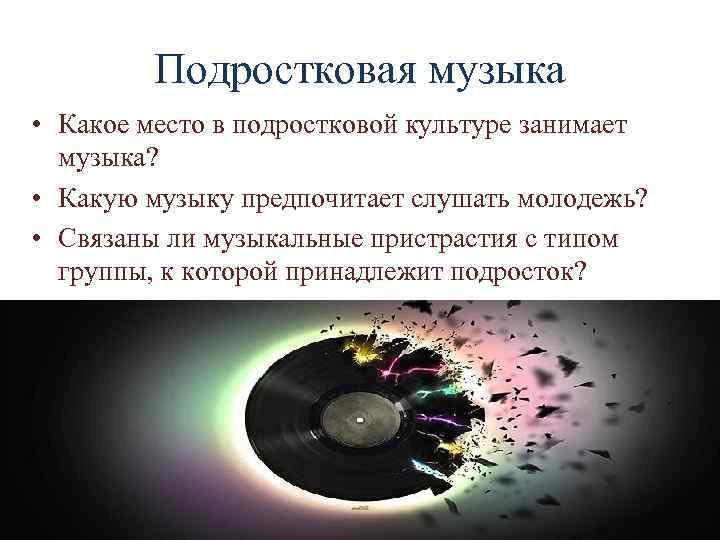 Подростковая музыка • Какое место в подростковой культуре занимает музыка? • Какую музыку предпочитает