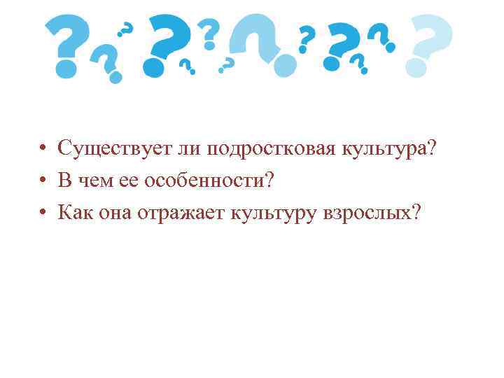  • Существует ли подростковая культура? • В чем ее особенности? • Как она