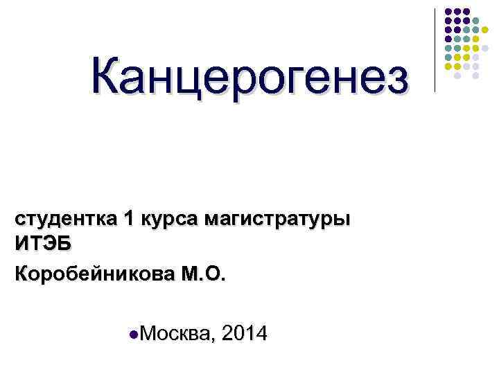 Канцерогенез студентка 1 курса магистратуры ИТЭБ Коробейникова М. О. l. Москва, 2014 