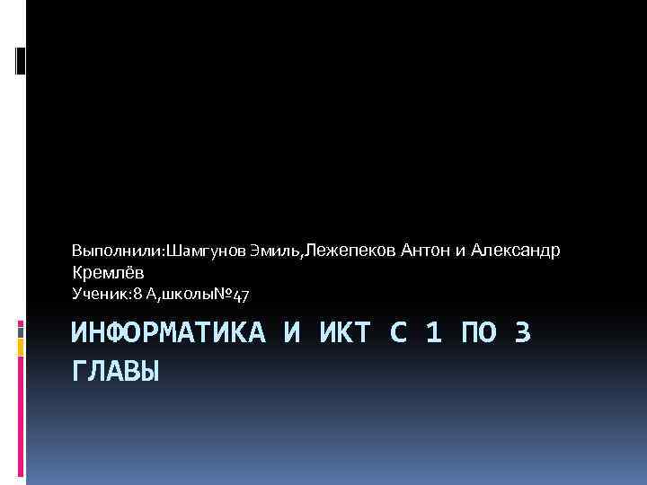 Выполнили: Шамгунов Эмиль, Лежепеков Антон и Александр Кремлёв Ученик: 8 А, школы№ 47 ИНФОРМАТИКА