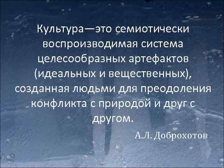 Культура—это семиотически воспроизводимая система целесообразных артефактов (идеальных и вещественных), созданная людьми для преодоления конфликта