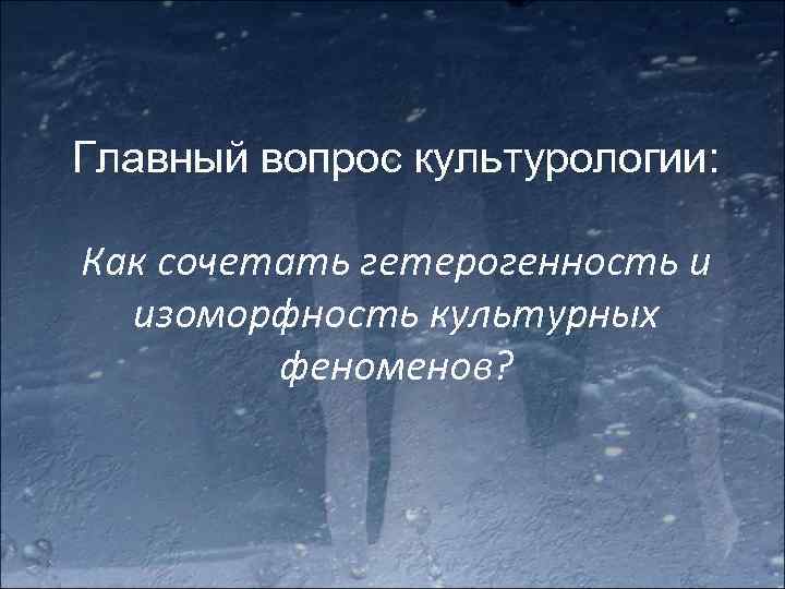 Главный вопрос культурологии: Как сочетать гетерогенность и изоморфность культурных феноменов? 