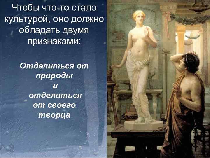 Чтобы что-то стало культурой, оно должно обладать двумя признаками: Отделиться от природы и отделиться
