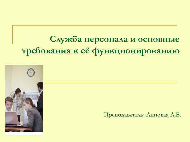 Служба персонала и основные требования к её функционированию Преподаватель: Липовка А. В. 