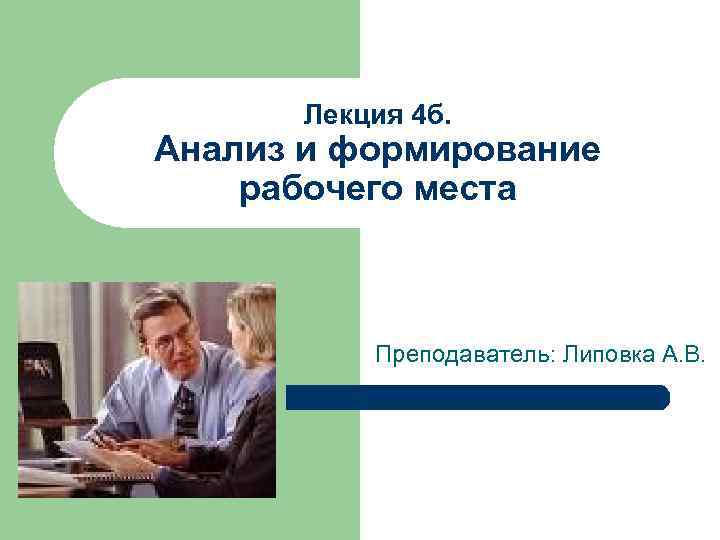 Лекция 4 б. Анализ и формирование рабочего места Преподаватель: Липовка А. В. 