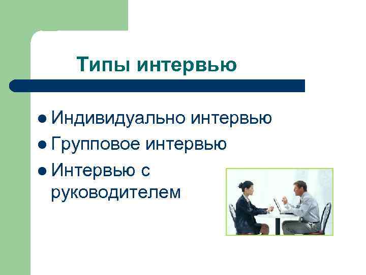 Типы интервью l Индивидуально интервью l Групповое интервью l Интервью с руководителем 