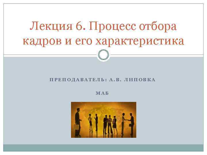 Лекция 6. Процесс отбора кадров и его характеристика ПРЕПОДАВАТЕЛЬ: А. В. ЛИПОВКА МАБ 