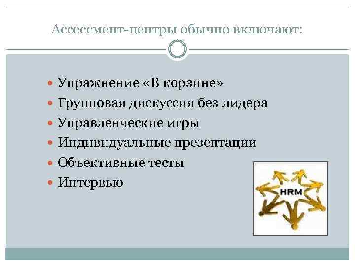 Ассессмент-центры обычно включают: Упражнение «В корзине» Групповая дискуссия без лидера Управленческие игры Индивидуальные презентации