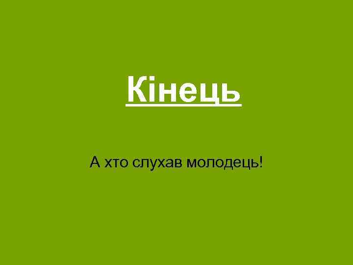 Кінець А хто слухав молодець! 