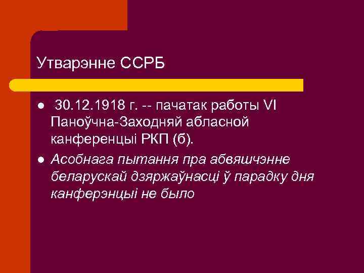 Утварэнне ССРБ l l 30. 12. 1918 г. -- пачатак работы VI Паноўчна-Заходняй абласной