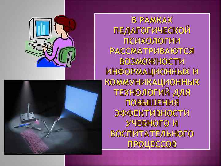 В РАМКАХ ПЕДАГОГИЧЕСКОЙ ПСИХОЛОГИИ РАССМАТРИВАЮТСЯ ВОЗМОЖНОСТИ ИНФОРМАЦИОННЫХ И КОММУНИКАЦИОННЫХ ТЕХНОЛОГИЙ ДЛЯ ПОВЫШЕНИЯ ЭФФЕКТИВНОСТИ УЧЕБНОГО
