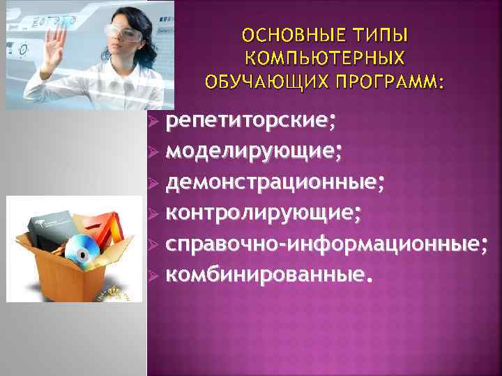 ОСНОВНЫЕ ТИПЫ КОМПЬЮТЕРНЫХ ОБУЧАЮЩИХ ПРОГРАММ: Ø репетиторские; Ø моделирующие; Ø демонстрационные; Ø контролирующие; Ø