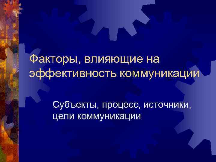 Факторы, влияющие на эффективность коммуникации Субъекты, процесс, источники, цели коммуникации 