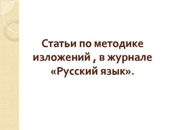 Статьи по методике изложений , в журнале «Русский язык» . 