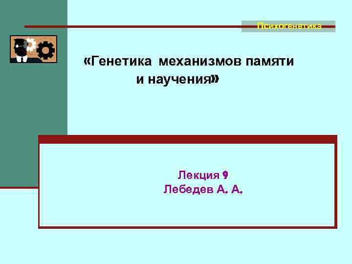Психогенетика «Генетика механизмов памяти и научения» Лекция 9 Лебедев А. А. 