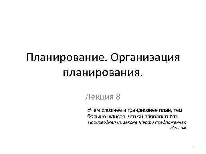 Планирование. Организация планирования. Лекция 8 «Чем сложнее и грандиознее план, тем больше шансов, что