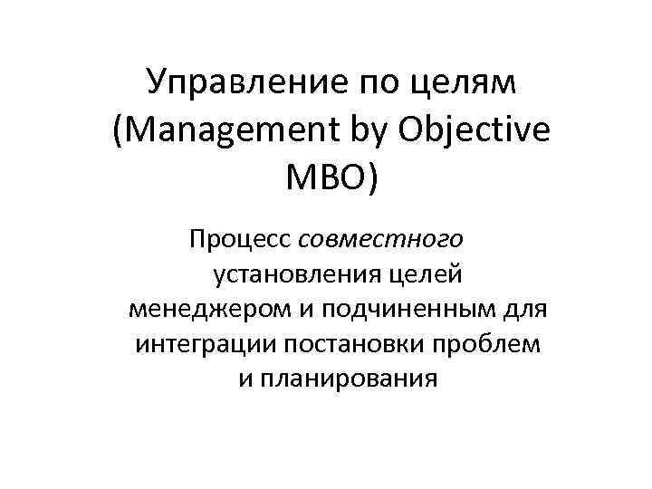 Управление по целям (Management by Objective MBO) Процесс совместного установления целей менеджером и подчиненным
