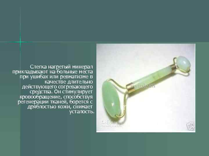 Слегка нагретый минерал прикладывают на больные места при ушибах или ревматизме в качестве длительно