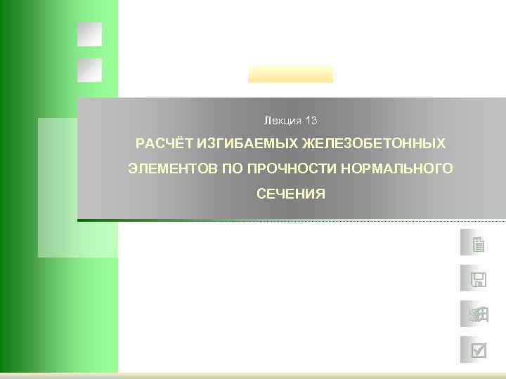 Лекция 13 РАСЧЁТ ИЗГИБАЕМЫХ ЖЕЛЕЗОБЕТОННЫХ ЭЛЕМЕНТОВ ПО ПРОЧНОСТИ НОРМАЛЬНОГО СЕЧЕНИЯ 