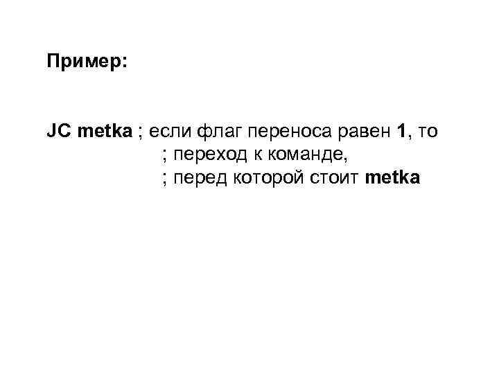 Пример: JC metka ; если флаг переноса равен 1, то ; переход к команде,