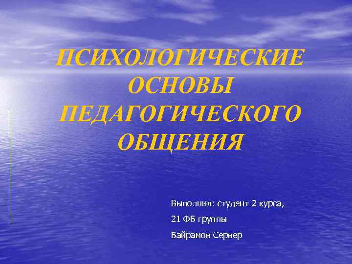 ПСИХОЛОГИЧЕСКИЕ ОСНОВЫ ПЕДАГОГИЧЕСКОГО ОБЩЕНИЯ Выполнил: студент 2 курса, 21 ФБ группы Байрамов Сервер 