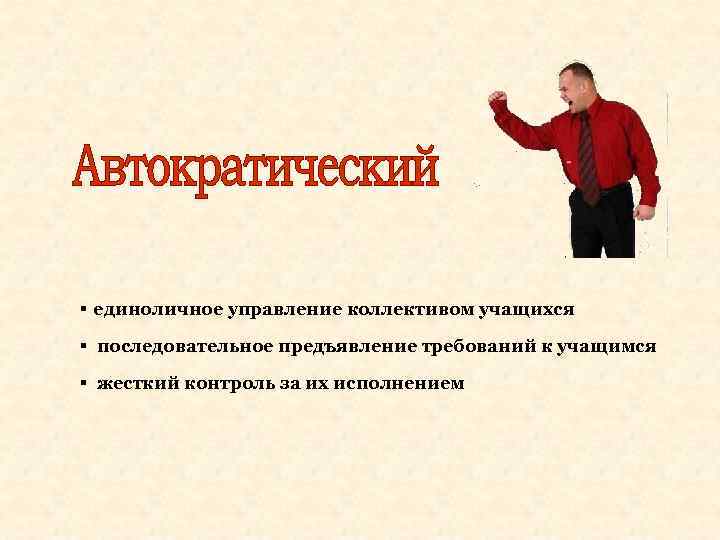 § единоличное управление коллективом учащихся § последовательное предъявление требований к учащимся § жесткий контроль