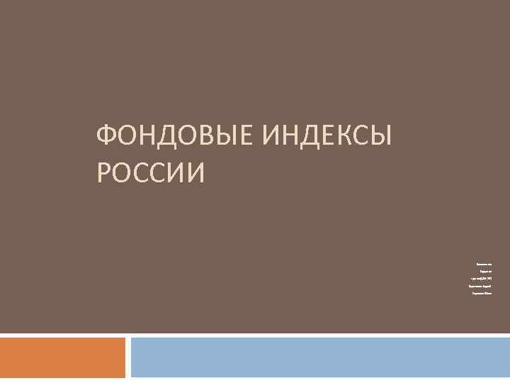 ФОНДОВЫЕ ИНДЕКСЫ РОССИИ Выполнили: Студенты группы ДЭМ-202 Буряченко Андрей Сорокина Юлия 