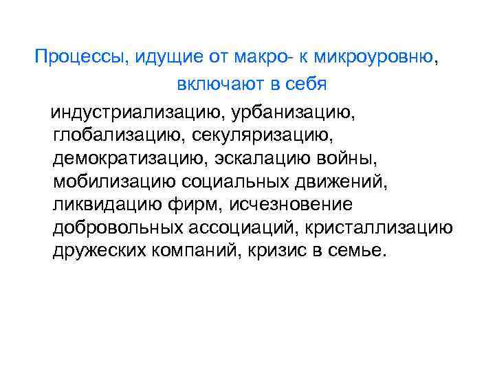 Процессы, идущие от макро- к микроуровню, включают в себя индустриализацию, урбанизацию, глобализацию, секуляризацию, демократизацию,