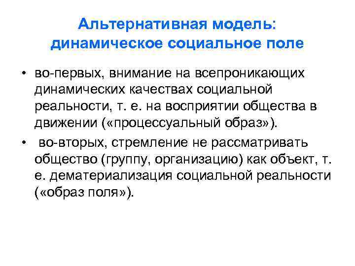 Альтернативная модель: динамическое социальное поле • во-первых, внимание на всепроникающих динамических качествах социальной реальности,