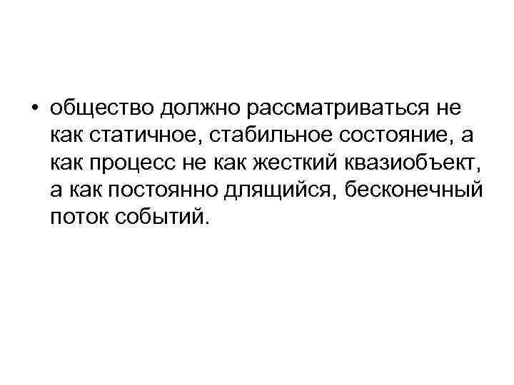  • общество должно рассматриваться не как статичное, стабильное состояние, а как процесс не