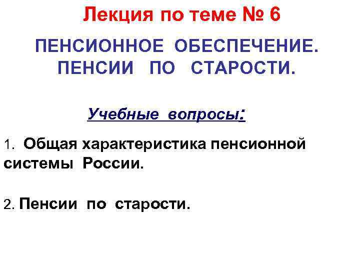 Лекция по теме № 6 ПЕНСИОННОЕ ОБЕСПЕЧЕНИЕ. ПЕНСИИ ПО СТАРОСТИ. Учебные вопросы: 1. Общая