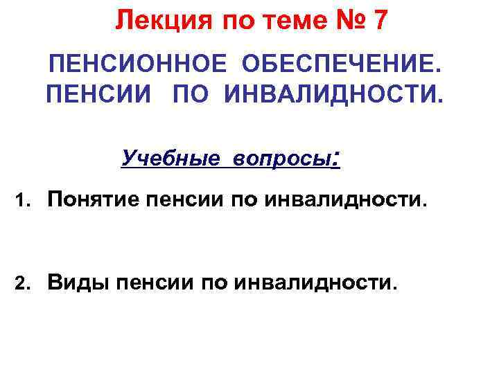 Лекция по теме № 7 ПЕНСИОННОЕ ОБЕСПЕЧЕНИЕ. ПЕНСИИ ПО ИНВАЛИДНОСТИ. Учебные вопросы: 1. Понятие