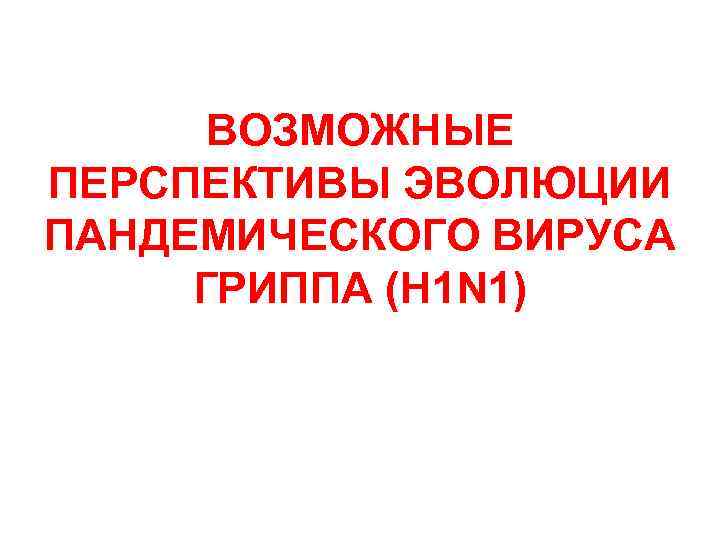 ВОЗМОЖНЫЕ ПЕРСПЕКТИВЫ ЭВОЛЮЦИИ ПАНДЕМИЧЕСКОГО ВИРУСА ГРИППА (H 1 N 1) 