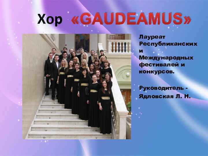 Хор «GAUDEAMUS» Лауреат Республиканских и Международных фестивалей и конкурсов. Руководитель Ядловская Л. Н. 